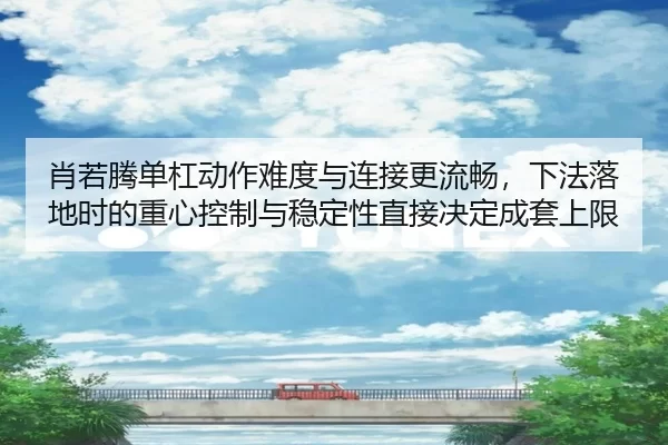 肖若腾单杠动作难度与连接更流畅，下法落地时的重心控制与稳定性直接决定成套上限